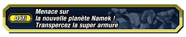 Menace sur la nouvelle planète Namek ! 
Transpercez la super armure